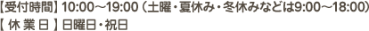 受付時間 10:00～19:00（土曜・夏休み・冬休みなどは9:00～18:00）/休業日 日曜日・祝日