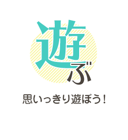 遊ぶ 思いっきり遊ぼう!