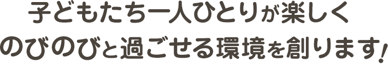 子どもたち一人ひとりが楽しくのびのびと過ごせる環境を創ります